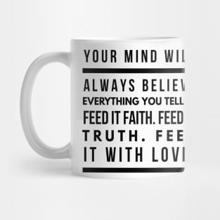 Your Mind Will Always Believe Everything You Tell It. Feed it Faith. Feed it Truth. Feed it With Love. Mug